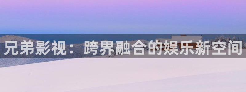 国产精品嫩草影院88av00：兄弟影视：跨界融合的娱乐新空间